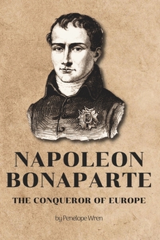 Paperback Napoleon Bonaparte: The Conqueror of Europe: Rise, Triumph, and Tragedy of a Military Legend Book