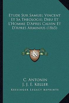 Etude Sur Samuel Vincent Et Sa Theologie; Dieu Et L'Homme D'Apres Calvin Et D'Apres Arminius (1865)
