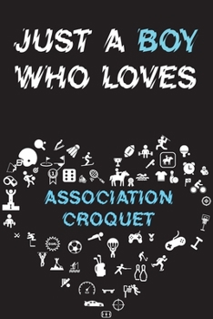 Just A Boy Who Loves ASSOCIATION CROQUET Notebook: Simple Notebook, Awesome Gift For Boys, Decorative Journal for ASSOCIATION CROQUET Lover: Notebook /Journal Gift, Decorative Pages,100 pages, 6x9, So