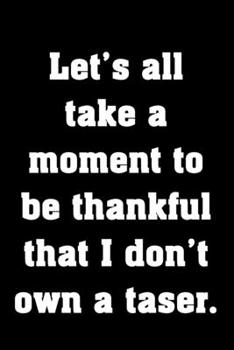 Paperback Let's all take a moment to be thankful that I don't own a taser.: Funny Notebook Sarcastic Humor Journal, perfect gag gift for women on the edge at wo Book