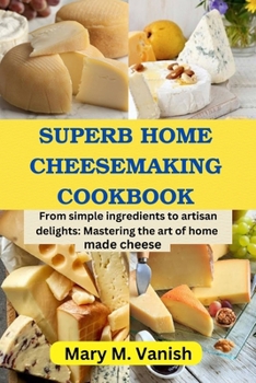 SUPERB HOME CHEESEMAKING COOKBOOK: From simple ingredients to artisan delights: Mastering the art of home made cheese
