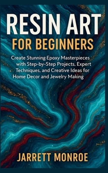 Resin Art for Beginners: Create Stunning Epoxy Masterpieces with Step-by-Step Projects, Expert Techniques, and Creative Ideas for Home Decor and Jewelry Making