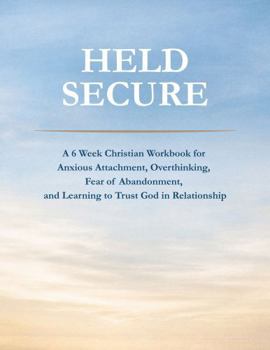 Held Secure: A 6 Week Christian Workbook for Anxious Attachment, Overthinking, Fear of Abandonment, and Learning to Trust God in Relationship
