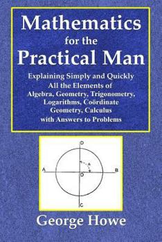 Paperback Mathematics for the Practical Man - Explaining Simply and Quickly All the Elements of Algebra, Geometry, Trigonometry, Logarithms, Coo&#776;rdinate Ge Book