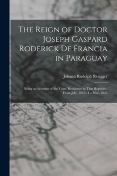 Paperback The Reign of Doctor Joseph Gaspard Roderick De Francia in Paraguay: Being an Account of Six Years' Residence in That Republic, from July, 1819--To May [Japanese] Book