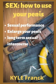 SEX: how to use your penis: - improve your sexual performance - the right method to enlarge your penis - best technique for long term sexual intercourse