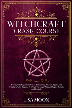 Paperback Witchcraft Crash Course: A Complete Beginners Guide To Starting Rituals, Spells And Witchcraft, To Become A Witch Through Wiccan Magic, Beliefs Book