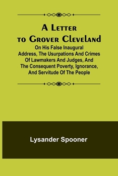 Paperback A Letter to Grover Cleveland; On His False Inaugural Address, The Usurpations and Crimes of Lawmakers and Judges, and the Consequent Poverty, Ignoranc Book