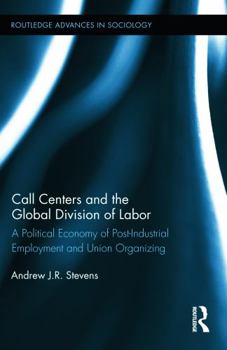 Call Centers and the Global Division of Labor: A Political Economy of Post-Industrial Employment and Union Organizing - Book  of the Routledge Advances in Sociology