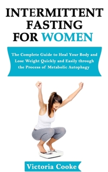 Intermittent Fasting for Women: The Complete Guide and Diet Plan to Heal your Body and Lose Weight Quickly and Easily Through the Process of Metabolic Autophagy (Intermittent Fasting for Beginners)
