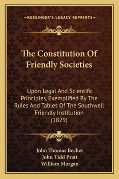 The Constitution Of Friendly Societies: Upon Legal And Scientific Principles, Exemplified By The Rules And Tables Of The Southwell Friendly Institution