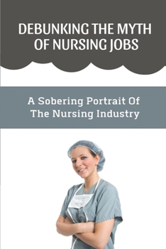 Paperback Debunking The Myth Of Nursing Jobs: A Sobering Portrait Of The Nursing Industry: A Nursing Degree Book