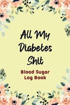 All My Diabetes Shit – Blood Sugar Log Book: Food and Blood Sugar Journal, Simple Tracking Journal With NOTES, Breakfast, Lunch, Dinner, Bed Before & ... Record Diabetes and Blood Pressure Journal