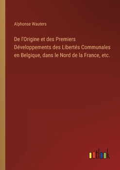 De l'Origine et des Premiers Développements des Libertés Communales en Belgique, dans le Nord de la France, etc.