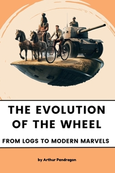 The Evolution of the Wheel: From Logs to Modern Marvels (The Evolution Chronicles)