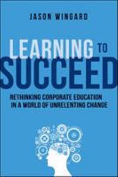 Hardcover Learning to Succeed: Rethinking Corporate Education in a World of Unrelenting Change Book