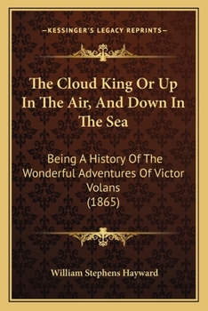 Paperback The Cloud King Or Up In The Air, And Down In The Sea: Being A History Of The Wonderful Adventures Of Victor Volans (1865) Book