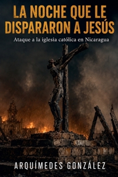 La noche que le dispararon a Jesús, Ataque a la iglesia católica en Nicaragua (Spanish Edition)