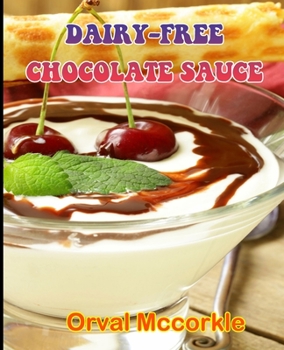 DAIRY-FREE CHOCOLATE SAUCE: 150 recipe Delicious and Easy The Ultimate Practical Guide Easy bakes Recipes From Around The World dairy-free chocolate sauce cookbook