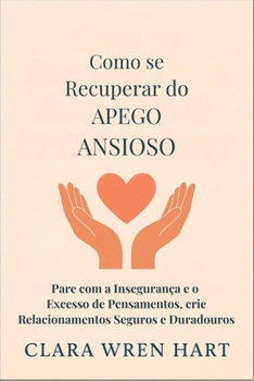 Como se Recuperar do Apego Ansioso: Pare com a Insegurança e o Excesso de Pensamentos, crie Relacionamentos Seguros e Duradouros