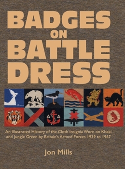 Badges on Battle Dress: An Illustrated History of the Cloth Insignia Worn on Khaki and Jungle Green by Britain's Armed Forces 1939 to 1967 Volume 1