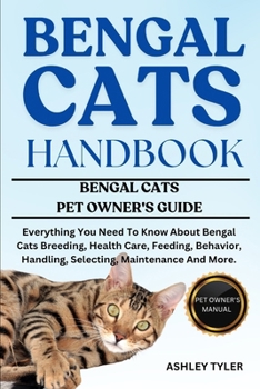BENGAL CATS HANDBOOK: Everything You Need To Know About Bengal Cats Breeding, Health Care, Feeding, Behavior, Handling, Selecting, Maintenance And More.