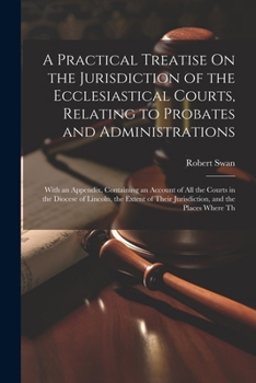 Paperback A Practical Treatise On the Jurisdiction of the Ecclesiastical Courts, Relating to Probates and Administrations: With an Appendix, Containing an Accou Book