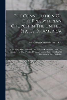 Paperback The Constitution Of The Presbyterian Church In The United States Of America: Containing The Confession Of Faith, The Catechisms, And The Directory For Book