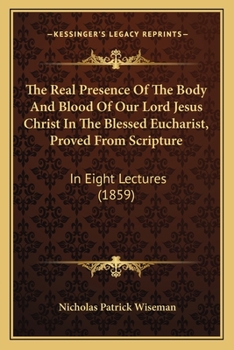 Paperback The Real Presence Of The Body And Blood Of Our Lord Jesus Christ In The Blessed Eucharist, Proved From Scripture: In Eight Lectures (1859) Book