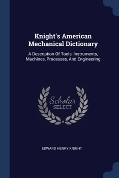 Paperback Knight's American Mechanical Dictionary: A Description Of Tools, Instruments, Machines, Processes, And Engineering Book