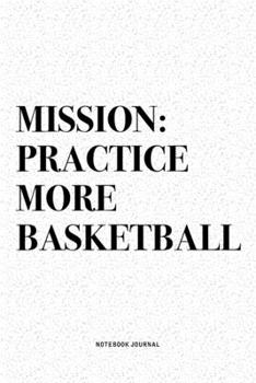 Mission: Practice More Basketball: A 6x9 Inch Diary Notebook Journal With A Bold Text Font Slogan On A Matte Cover and 120 Blank Lined Pages Makes A Great Alternative To A Card