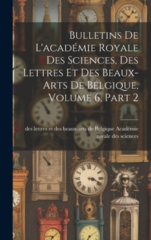 Hardcover Bulletins De L'académie Royale Des Sciences, Des Lettres Et Des Beaux-Arts De Belgique, Volume 6, part 2 [French] Book