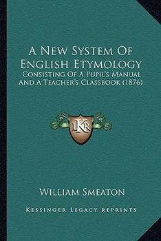 Paperback A New System Of English Etymology: Consisting Of A Pupil's Manual And A Teacher's Classbook (1876) Book