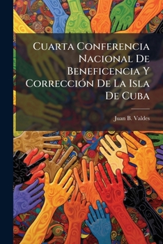 Cuarta Conferencia Nacional De Beneficencia Y Corrección De La Isla De Cuba: Celebaada [!] En Camagüey Del 22 Al 24 De Abril De 1905...