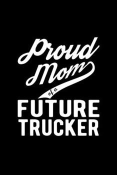 Proud Mom of a Future Trucker: Lined Journal, 120 Pages, 6x9 Sizes, Funny Trucker Mom Notebook Gift For Proud Future Trucker Mom