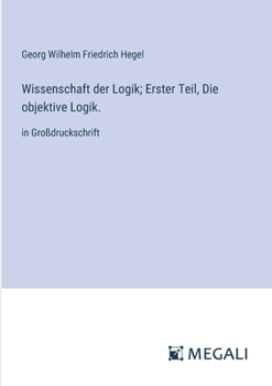 Wissenschaft der Logik; Erster Teil, Die objektive Logik.: in Großdruckschrift (German Edition)