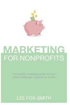 Marketing for Nonprofits : A Complete Marketing Guide for Your Social Enterprise, Nonprofit or Charity