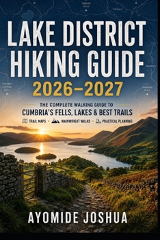 Lake District Hiking Guide 2026–2027: The Complete Walking Guide to Cumbria’s Fells, Lakes & Best Trails with Trail Maps, Wainwright Walks & Practical Planning Tips