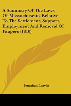 A Summary Of The Laws Of Massachusetts, Relative To The Settlement, Support, Employment And Removal Of Paupers