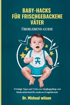 Baby-Hacks für frischgebackene Väter (Überlebens-Guide): Wichtige Tipps und Tricks zur Säuglingspflege und Kindersicherheit für moderne Erstgebärende (German Edition)