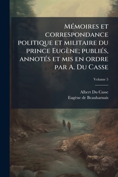 M Moires Et Correspondance Politique Et Militaire Du Prince Eug Ne; Publi S, Annot S Et MIS En Ordre Par A. Du Casse Volume 5