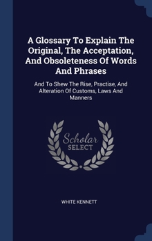 Hardcover A Glossary To Explain The Original, The Acceptation, And Obsoleteness Of Words And Phrases: And To Shew The Rise, Practise, And Alteration Of Customs, Book