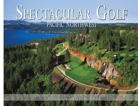 Spectacular Golf Pacific Northwest: The Most Scenic and Challenging Golf Holes in Washington, Oregon, and Idaho