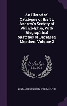 Historical Catalogue of the St. Andrew's Society of Philadelphia, With Biographical Sketches of Deceased Members Volume 2
