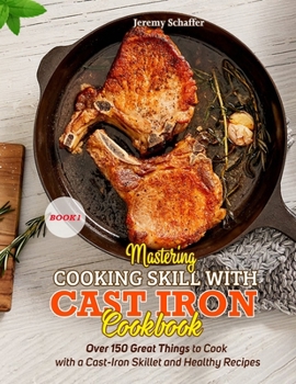 Paperback Mastering Cooking Skills with Cast Iron Cookbook: Over 150 Great Things to Cook with a Cast-Iron Skillet and Healthy Recipes (Part 1) Book