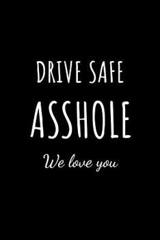 Drive Safe Asshole we love you: Drivers Family Gift. Novelty Notebook