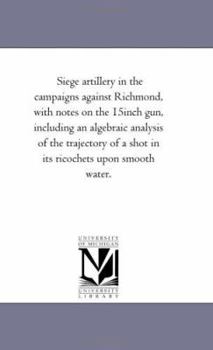 Paperback Siege Artillery in the Campaigns Against Richmond, With Notes On the 15-Inch Gun, including An Algebraic Analysis of the Trajectory of A Shot in Its R Book