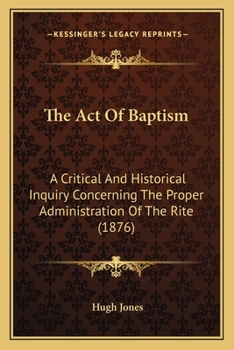 Paperback The Act Of Baptism: A Critical And Historical Inquiry Concerning The Proper Administration Of The Rite (1876) Book