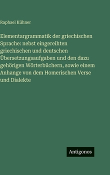 Elementargrammatik der griechischen Sprache: nebst eingereihten griechischen und deutschen Übersetzungsaufgaben und den dazu gehörigen Wörterbüchern,