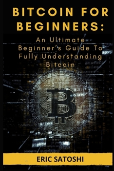 Paperback Bitcoin for Beginners: An Ultimate Beginner's Guide To Fully Understanding Bitcoin: Everything You Need To Know About Bitcoin Book